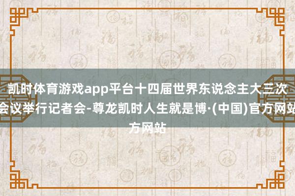 凯时体育游戏app平台十四届世界东说念主大三次会议举行记者会-尊龙凯时人生就是博·(中国)官方网站