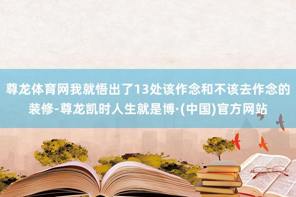 尊龙体育网我就悟出了13处该作念和不该去作念的装修-尊龙凯时人生就是博·(中国)官方网站