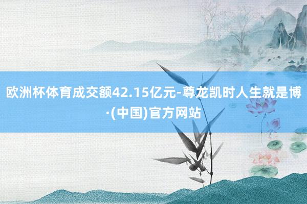 欧洲杯体育成交额42.15亿元-尊龙凯时人生就是博·(中国)官方网站