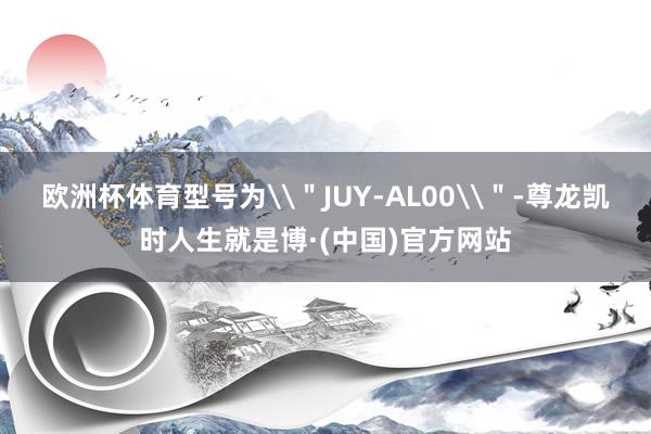 欧洲杯体育型号为\＂JUY-AL00\＂-尊龙凯时人生就是博·(中国)官方网站