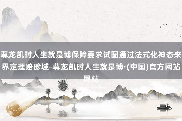 尊龙凯时人生就是博保障要求试图通过法式化神态来界定理赔畛域-尊龙凯时人生就是博·(中国)官方网站