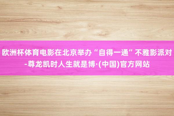 欧洲杯体育电影在北京举办“自得一通”不雅影派对-尊龙凯时人生就是博·(中国)官方网站