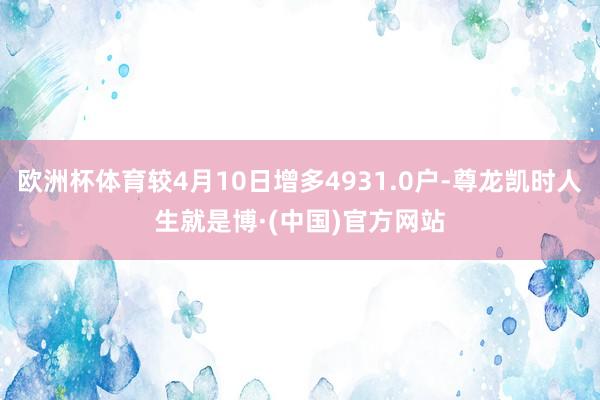 欧洲杯体育较4月10日增多4931.0户-尊龙凯时人生就是博·(中国)官方网站