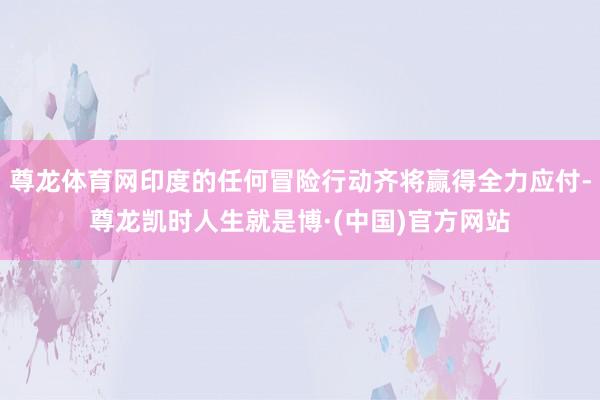 尊龙体育网印度的任何冒险行动齐将赢得全力应付-尊龙凯时人生就是博·(中国)官方网站