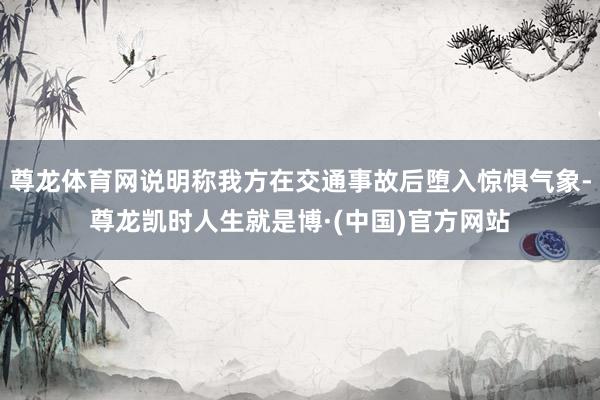 尊龙体育网说明称我方在交通事故后堕入惊惧气象-尊龙凯时人生就是博·(中国)官方网站