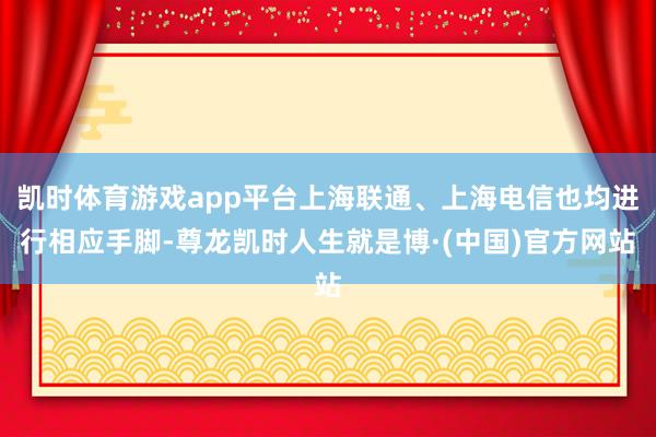 凯时体育游戏app平台上海联通、上海电信也均进行相应手脚-尊龙凯时人生就是博·(中国)官方网站