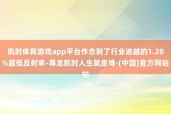 凯时体育游戏app平台作念到了行业逾越的1.28%超低反射率-尊龙凯时人生就是博·(中国)官方网站