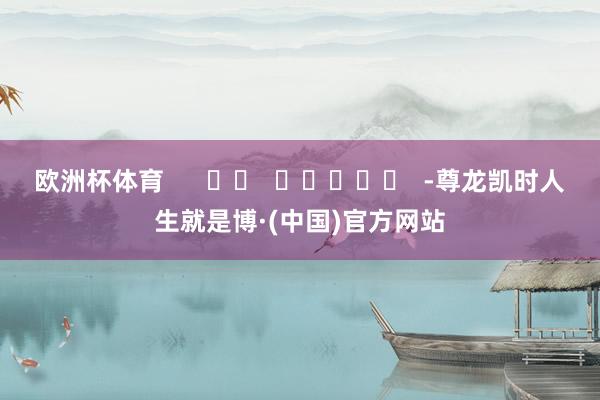 欧洲杯体育      		  					  -尊龙凯时人生就是博·(中国)官方网站