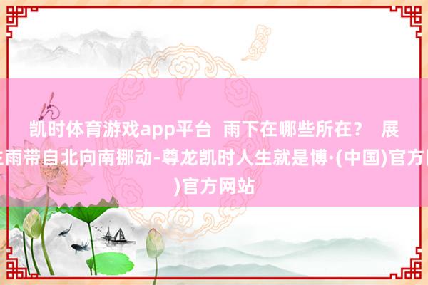 凯时体育游戏app平台  雨下在哪些所在？  展望主雨带自北向南挪动-尊龙凯时人生就是博·(中国)官方网站
