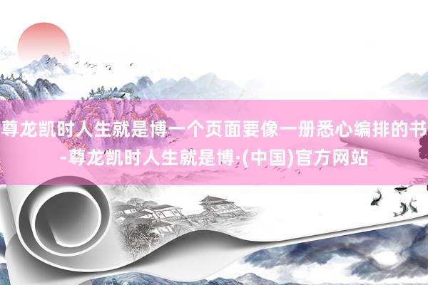 尊龙凯时人生就是博一个页面要像一册悉心编排的书-尊龙凯时人生就是博·(中国)官方网站