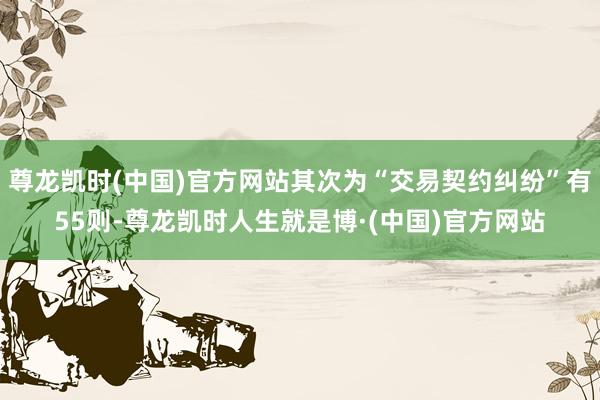 尊龙凯时(中国)官方网站其次为“交易契约纠纷”有55则-尊龙凯时人生就是博·(中国)官方网站