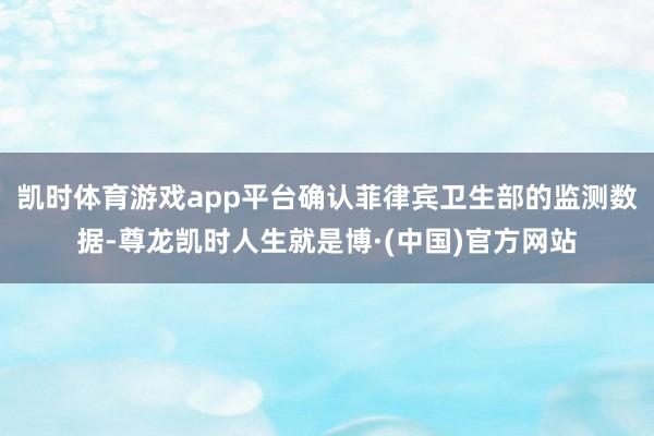 凯时体育游戏app平台确认菲律宾卫生部的监测数据-尊龙凯时人生就是博·(中国)官方网站