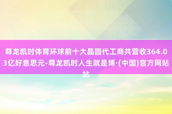 尊龙凯时体育环球前十大晶圆代工商共营收364.03亿好意思元-尊龙凯时人生就是博·(中国)官方网站