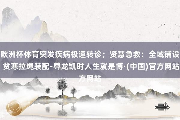 欧洲杯体育突发疾病极速转诊；贤慧急救：全域铺设 贫寒拉绳装配-尊龙凯时人生就是博·(中国)官方网站
