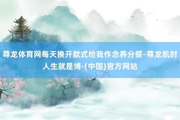 尊龙体育网每天换开款式给我作念养分餐-尊龙凯时人生就是博·(中国)官方网站