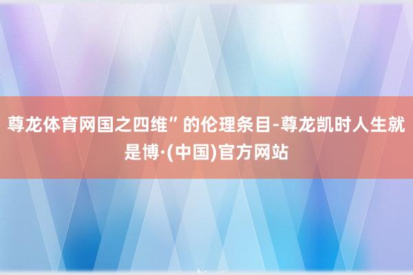 尊龙体育网国之四维”的伦理条目-尊龙凯时人生就是博·(中国)官方网站
