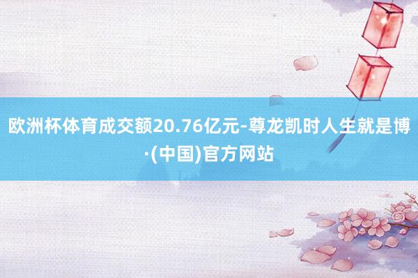 欧洲杯体育成交额20.76亿元-尊龙凯时人生就是博·(中国)官方网站