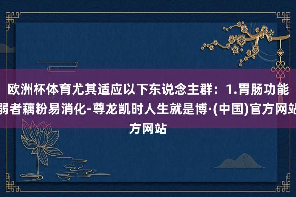 欧洲杯体育尤其适应以下东说念主群：1.胃肠功能弱者藕粉易消化-尊龙凯时人生就是博·(中国)官方网站
