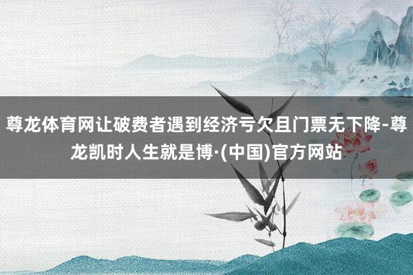 尊龙体育网让破费者遇到经济亏欠且门票无下降-尊龙凯时人生就是博·(中国)官方网站