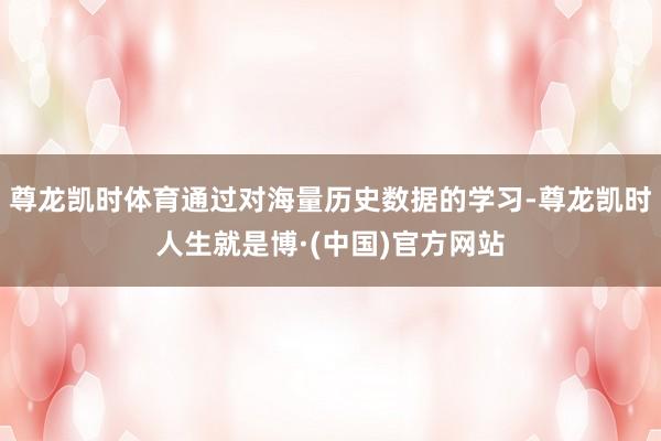 尊龙凯时体育通过对海量历史数据的学习-尊龙凯时人生就是博·(中国)官方网站