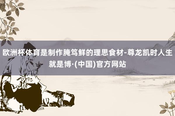 欧洲杯体育是制作腌笃鲜的理思食材-尊龙凯时人生就是博·(中国)官方网站
