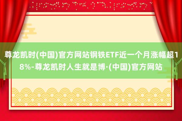 尊龙凯时(中国)官方网站钢铁ETF近一个月涨幅超18%-尊龙凯时人生就是博·(中国)官方网站