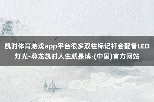 凯时体育游戏app平台很多双柱标记杆会配备LED灯光-尊龙凯时人生就是博·(中国)官方网站
