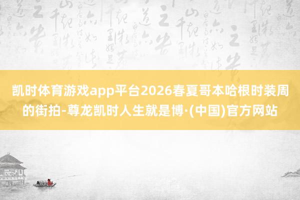 凯时体育游戏app平台2026春夏哥本哈根时装周的街拍-尊龙凯时人生就是博·(中国)官方网站