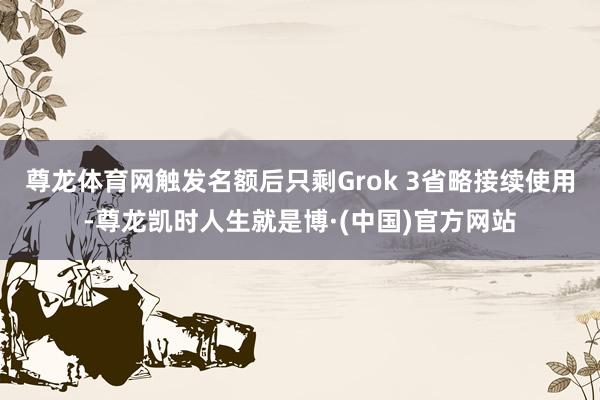 尊龙体育网触发名额后只剩Grok 3省略接续使用-尊龙凯时人生就是博·(中国)官方网站