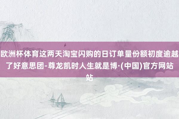 欧洲杯体育这两天淘宝闪购的日订单量份额初度逾越了好意思团-尊龙凯时人生就是博·(中国)官方网站