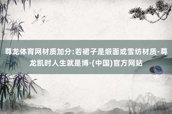 尊龙体育网材质加分:若裙子是缎面或雪纺材质-尊龙凯时人生就是博·(中国)官方网站