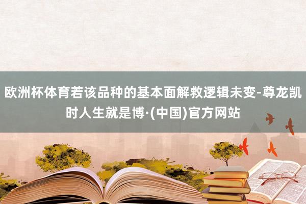 欧洲杯体育若该品种的基本面解救逻辑未变-尊龙凯时人生就是博·(中国)官方网站