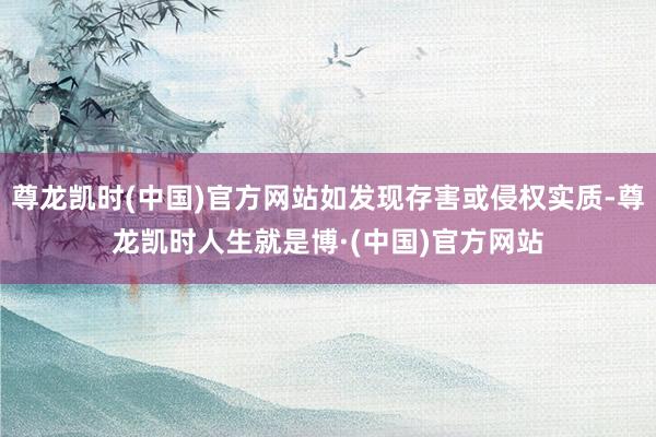 尊龙凯时(中国)官方网站如发现存害或侵权实质-尊龙凯时人生就是博·(中国)官方网站