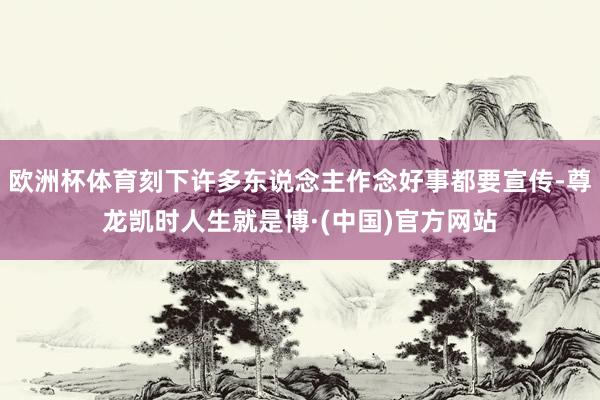 欧洲杯体育刻下许多东说念主作念好事都要宣传-尊龙凯时人生就是博·(中国)官方网站