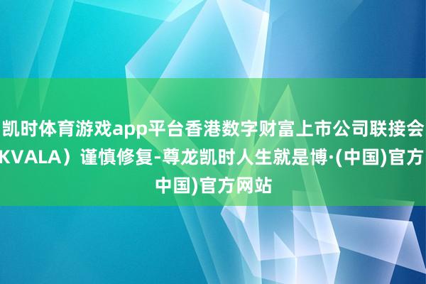 凯时体育游戏app平台香港数字财富上市公司联接会（HKVALA）谨慎修复-尊龙凯时人生就是博·(中国)官方网站