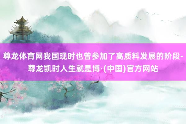 尊龙体育网我国现时也曾参加了高质料发展的阶段-尊龙凯时人生就是博·(中国)官方网站