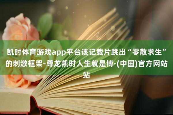 凯时体育游戏app平台该记载片跳出“零散求生”的刺激框架-尊龙凯时人生就是博·(中国)官方网站