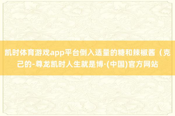 凯时体育游戏app平台倒入适量的糖和辣椒酱(克己的-尊龙凯时人生就是博·(中国)官方网站