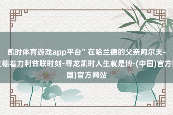 凯时体育游戏app平台”在哈兰德的父亲阿尔夫-哈兰德着力利兹联时刻-尊龙凯时人生就是博·(中国)官方网站