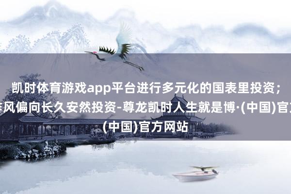 凯时体育游戏app平台进行多元化的国表里投资；投资作风偏向长久安然投资-尊龙凯时人生就是博·(中国)官方网站