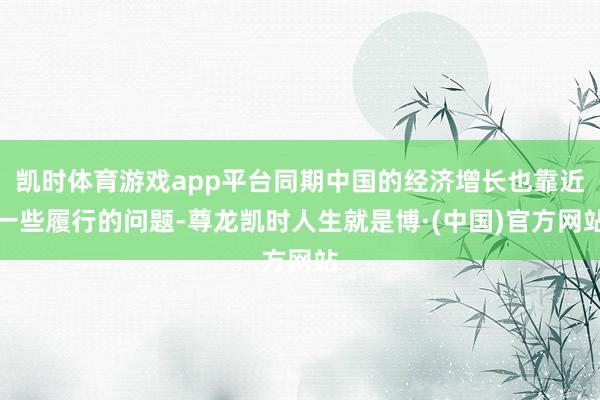 凯时体育游戏app平台同期中国的经济增长也靠近一些履行的问题-尊龙凯时人生就是博·(中国)官方网站