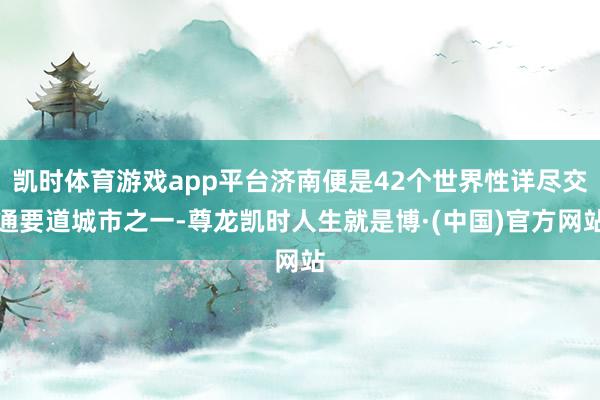 凯时体育游戏app平台济南便是42个世界性详尽交通要道城市之一-尊龙凯时人生就是博·(中国)官方网站