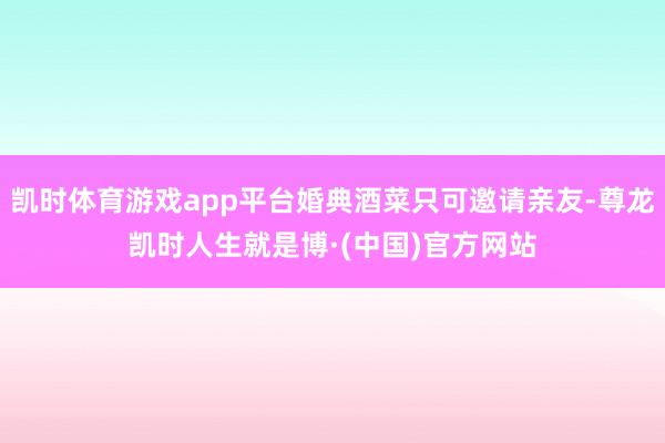 凯时体育游戏app平台婚典酒菜只可邀请亲友-尊龙凯时人生就是博·(中国)官方网站