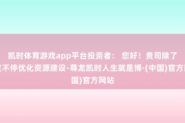 凯时体育游戏app平台投资者： 您好！贵司除了通过不停优化资源建设-尊龙凯时人生就是博·(中国)官方网站