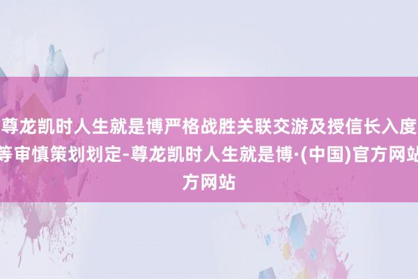 尊龙凯时人生就是博严格战胜关联交游及授信长入度等审慎策划划定-尊龙凯时人生就是博·(中国)官方网站