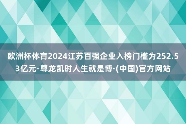 欧洲杯体育2024江苏百强企业入榜门槛为252.53亿元-尊龙凯时人生就是博·(中国)官方网站