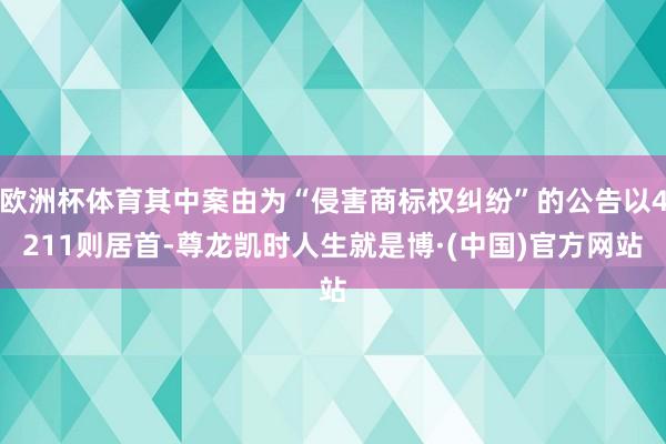 欧洲杯体育其中案由为“侵害商标权纠纷”的公告以4211则居首-尊龙凯时人生就是博·(中国)官方网站