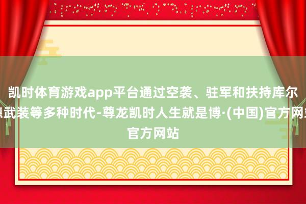 凯时体育游戏app平台通过空袭、驻军和扶持库尔德武装等多种时代-尊龙凯时人生就是博·(中国)官方网站