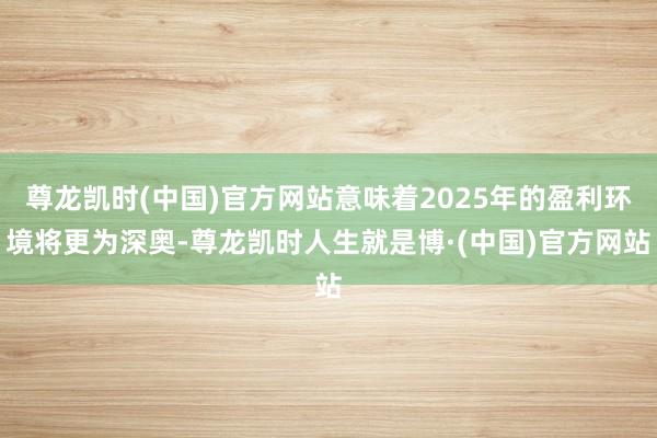 尊龙凯时(中国)官方网站意味着2025年的盈利环境将更为深奥-尊龙凯时人生就是博·(中国)官方网站