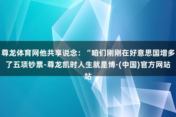 尊龙体育网他共享说念：“咱们刚刚在好意思国增多了五项钞票-尊龙凯时人生就是博·(中国)官方网站